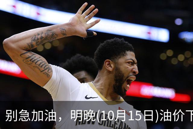 别急加油，明晚(10月15日)油价下跌，今年油价下降6次，或“跌超2.32元/升”，95号汽油跌回“8元时代”